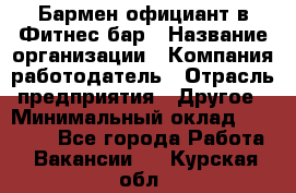 Бармен-официант в Фитнес-бар › Название организации ­ Компания-работодатель › Отрасль предприятия ­ Другое › Минимальный оклад ­ 15 000 - Все города Работа » Вакансии   . Курская обл.